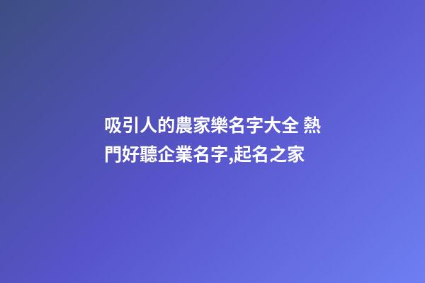 吸引人的農家樂名字大全 熱門好聽企業名字,起名之家